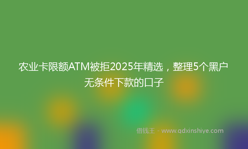 农业卡限额ATM被拒2025年精选，整理5个黑户无条件下款的口子