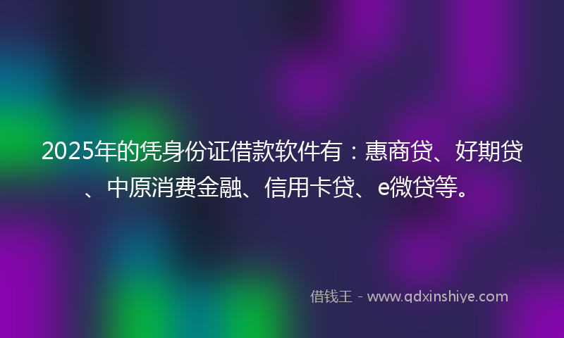2025年的凭身份证借款软件有：惠商贷、好期贷、中原消费金融、信用卡贷、e微贷等。