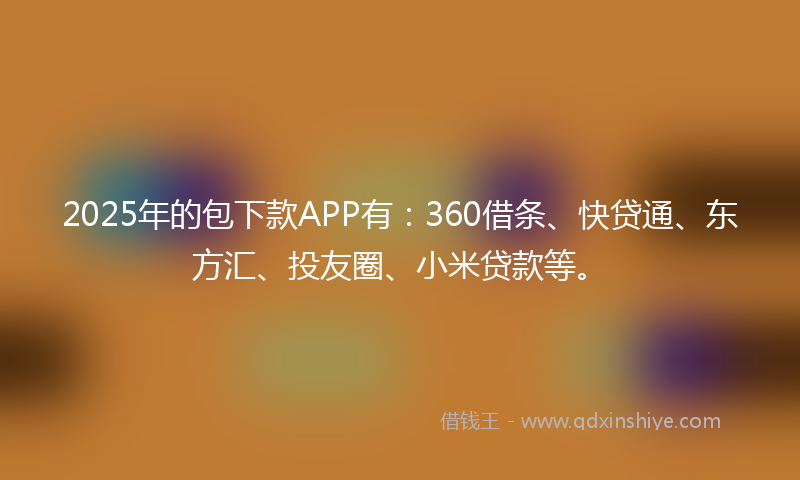 2025年的包下款APP有：360借条、快贷通、东方汇、投友圈、小米贷款等。