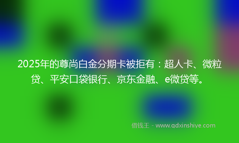 2025年的尊尚白金分期卡被拒有：超人卡、微粒贷、平安口袋银行、京东金融、e微贷等。