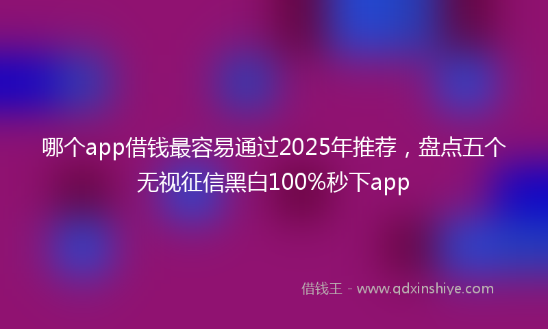 哪个app借钱最容易通过2025年推荐，盘点五个无视征信黑白100%秒下app