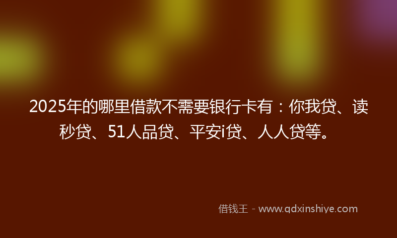 2025年的哪里借款不需要银行卡有：你我贷、读秒贷、51人品贷、平安i贷、人人贷等。