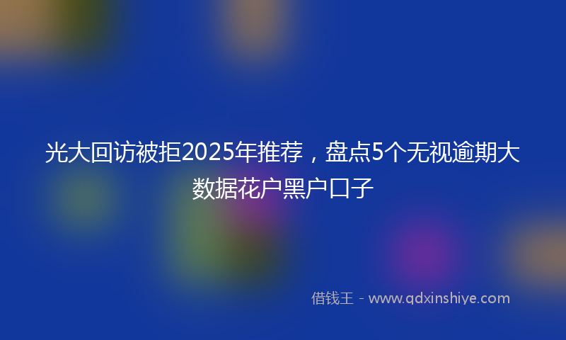光大回访被拒2025年推荐，盘点5个无视逾期大数据花户黑户口子