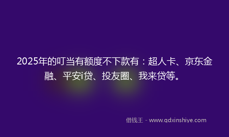 2025年的叮当有额度不下款有：超人卡、京东金融、平安i贷、投友圈、我来贷等。