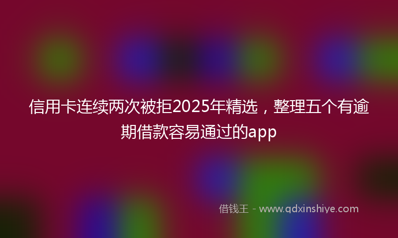 信用卡连续两次被拒2025年精选，整理五个有逾期借款容易通过的app