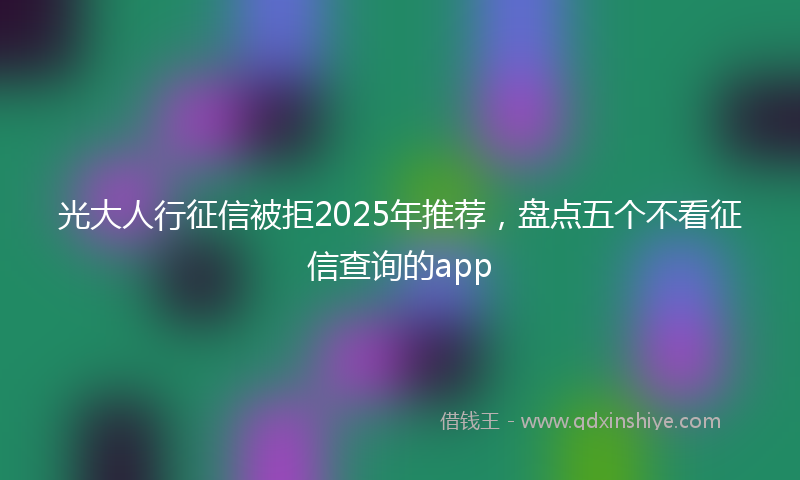 光大人行征信被拒2025年推荐，盘点五个不看征信查询的app