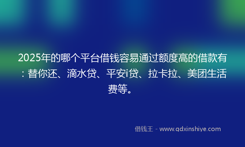 2025年的哪个平台借钱容易通过额度高的借款有：替你还、滴水贷、平安i贷、拉卡拉、美团生活费等。