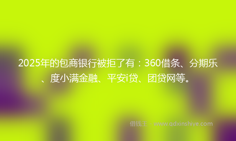 2025年的包商银行被拒了有：360借条、分期乐、度小满金融、平安i贷、团贷网等。