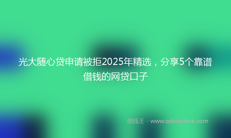 光大随心贷申请被拒2025年精选，分享5个靠谱借钱的网贷口子
