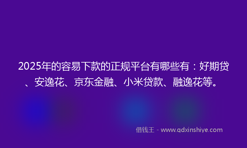 2025年的容易下款的正规平台有哪些有：好期贷、安逸花、京东金融、小米贷款、融逸花等。
