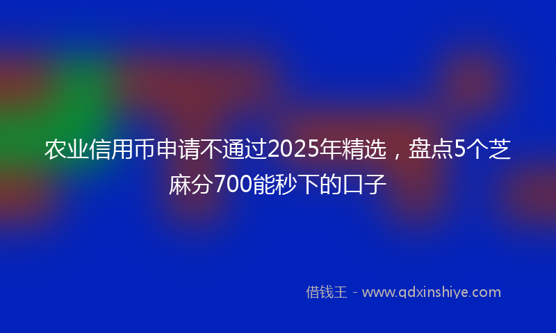 农业信用币申请不通过2025年精选，盘点5个芝麻分700能秒下的口子