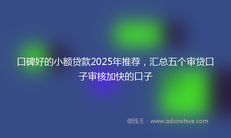 口碑好的小额贷款2025年推荐，汇总五个审贷口子审核加快的口子