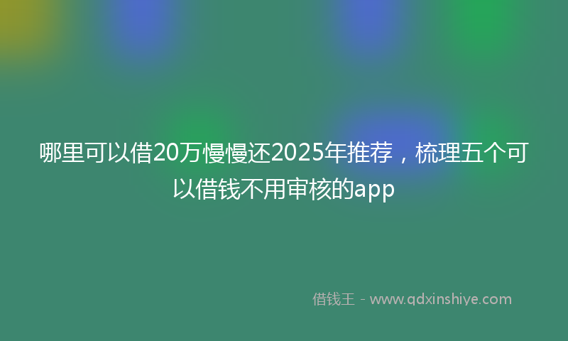 哪里可以借20万慢慢还2025年推荐，梳理五个可以借钱不用审核的app