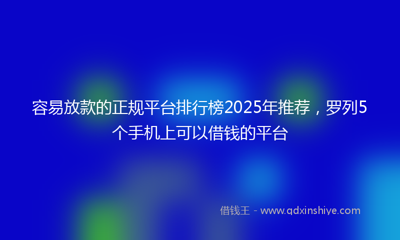 容易放款的正规平台排行榜2025年推荐，罗列5个手机上可以借钱的平台