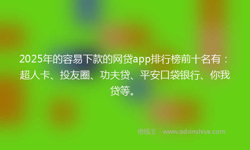 2025年的容易下款的网贷app排行榜前十名有：超人卡、投友圈、功夫贷、平安口袋银行、你我贷等。