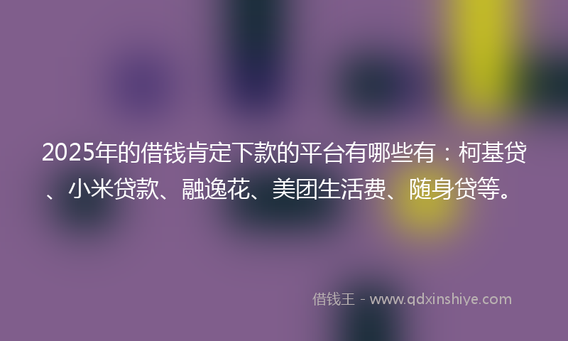 2025年的借钱肯定下款的平台有哪些有：柯基贷、小米贷款、融逸花、美团生活费、随身贷等。