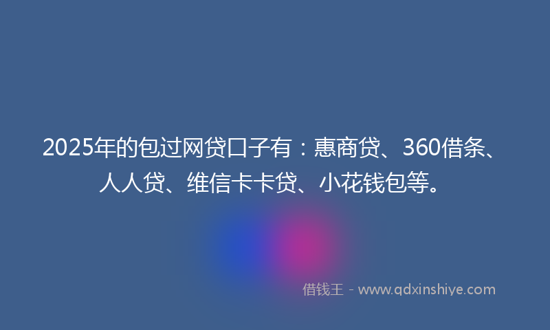 2025年的包过网贷口子有：惠商贷、360借条、人人贷、维信卡卡贷、小花钱包等。