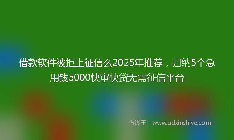 借款软件被拒上征信么2025年推荐，归纳5个急用钱5000快审快贷无需征信平台