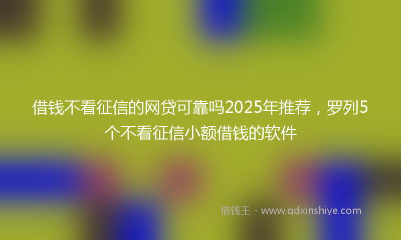 借钱不看征信的网贷可靠吗2025年推荐，罗列5个不看征信小额借钱的软件