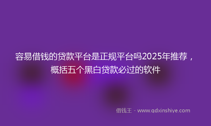容易借钱的贷款平台是正规平台吗2025年推荐，概括五个黑白贷款必过的软件