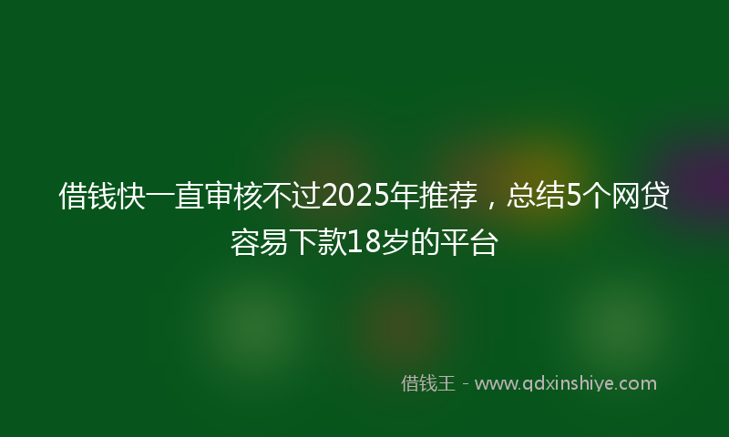 借钱快一直审核不过2025年推荐，总结5个网贷容易下款18岁的平台
