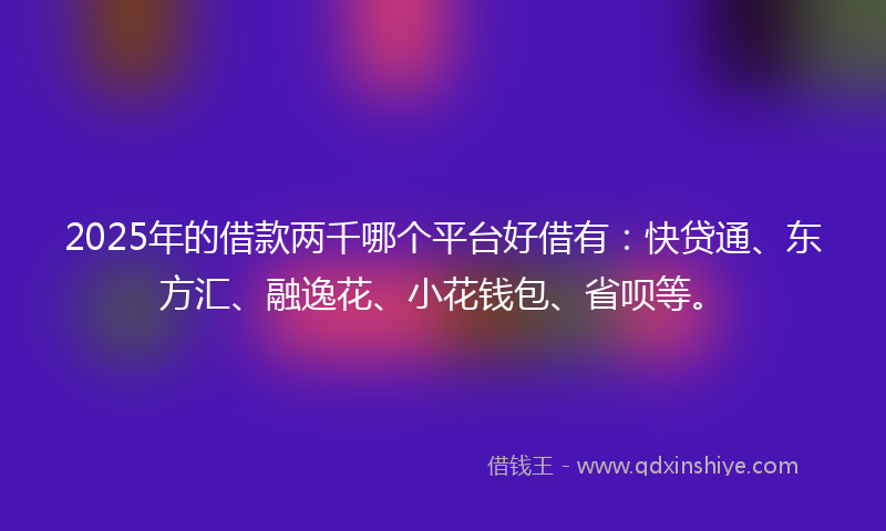 2025年的借款两千哪个平台好借有：快贷通、东方汇、融逸花、小花钱包、省呗等。