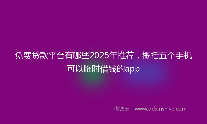 免费贷款平台有哪些2025年推荐，概括五个手机可以临时借钱的app
