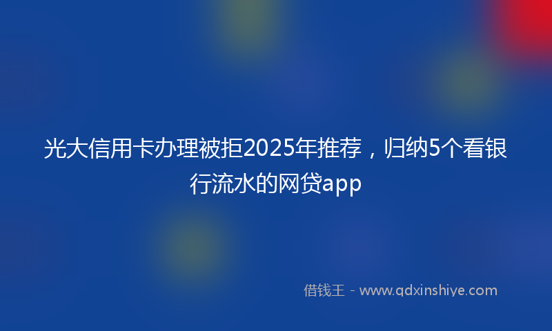 光大信用卡办理被拒2025年推荐，归纳5个看银行流水的网贷app