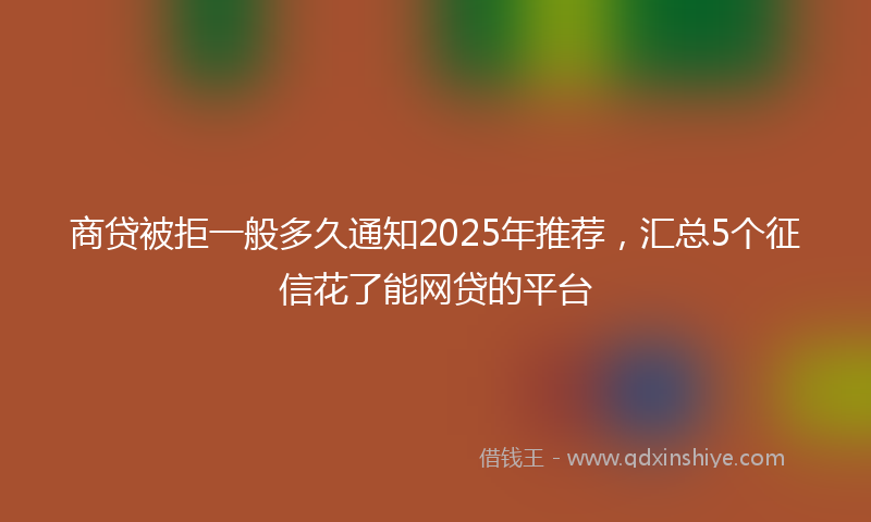 商贷被拒一般多久通知2025年推荐，汇总5个征信花了能网贷的平台
