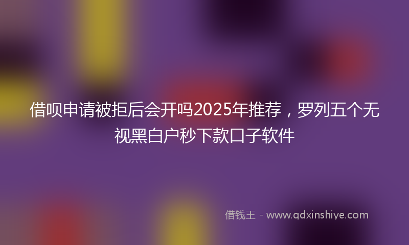 借呗申请被拒后会开吗2025年推荐，罗列五个无视黑白户秒下款口子软件