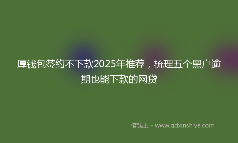 厚钱包签约不下款2025年推荐，梳理五个黑户逾期也能下款的网贷