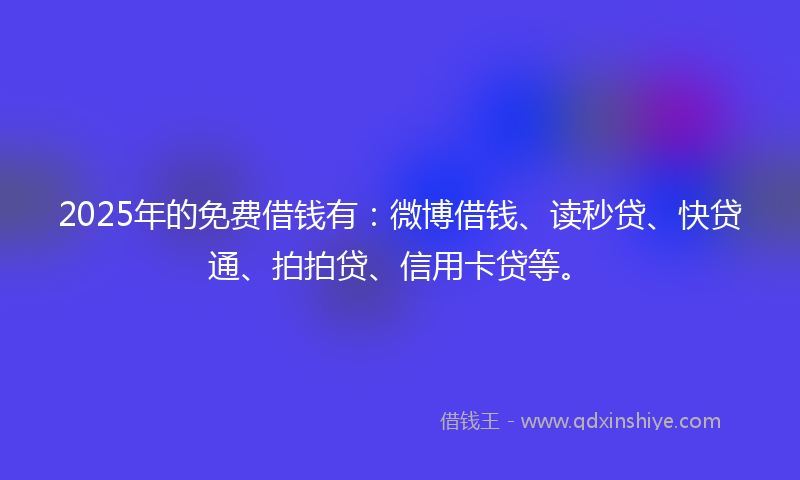 2025年的免费借钱有：微博借钱、读秒贷、快贷通、拍拍贷、信用卡贷等。