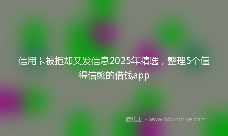 信用卡被拒却又发信息2025年精选，整理5个值得信赖的借钱app