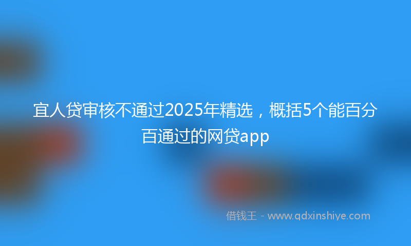 宜人贷审核不通过2025年精选，概括5个能百分百通过的网贷app