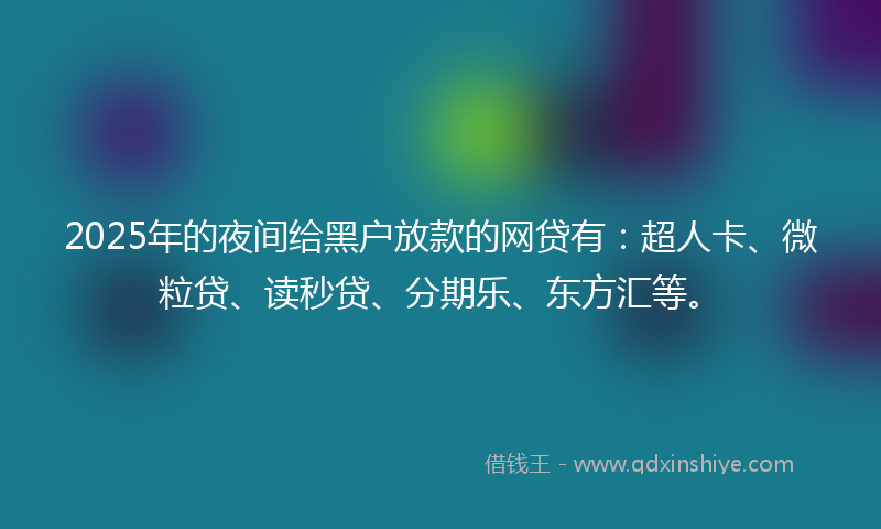 2025年的夜间给黑户放款的网贷有：超人卡、微粒贷、读秒贷、分期乐、东方汇等。