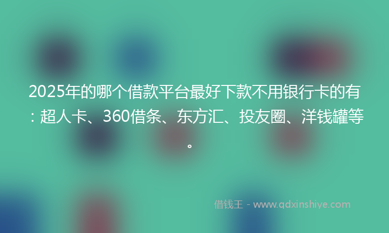 2025年的哪个借款平台最好下款不用银行卡的有：超人卡、360借条、东方汇、投友圈、洋钱罐等。