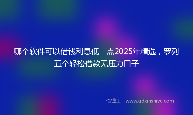 哪个软件可以借钱利息低一点2025年精选，罗列五个轻松借款无压力口子