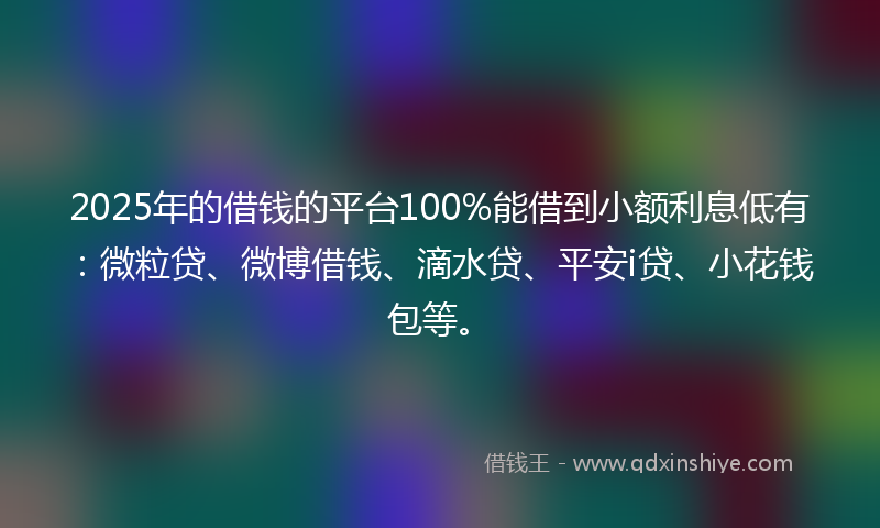 2025年的借钱的平台100%能借到小额利息低有：微粒贷、微博借钱、滴水贷、平安i贷、小花钱包等。
