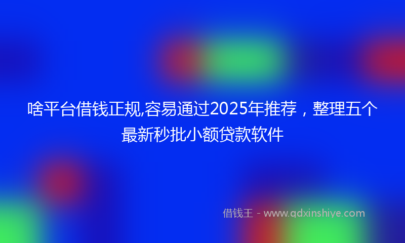 啥平台借钱正规,容易通过2025年推荐，整理五个最新秒批小额贷款软件
