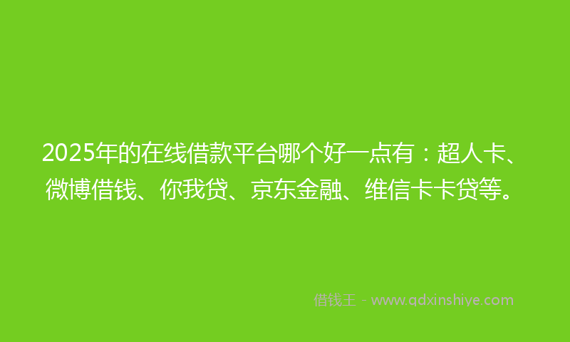 2025年的在线借款平台哪个好一点有：超人卡、微博借钱、你我贷、京东金融、维信卡卡贷等。