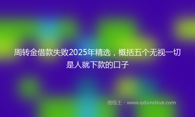 周转金借款失败2025年精选，概括五个无视一切是人就下款的口子