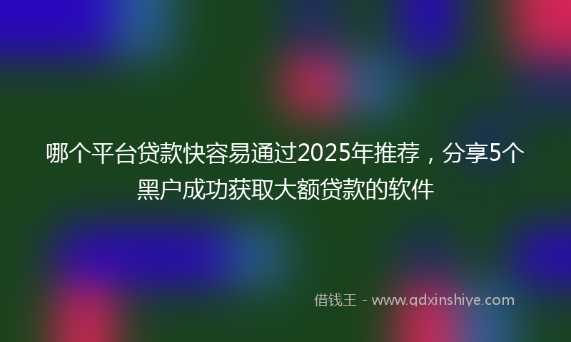 哪个平台贷款快容易通过2025年推荐，分享5个黑户成功获取大额贷款的软件