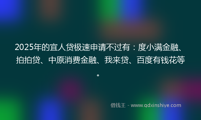 2025年的宜人贷极速申请不过有：度小满金融、拍拍贷、中原消费金融、我来贷、百度有钱花等。