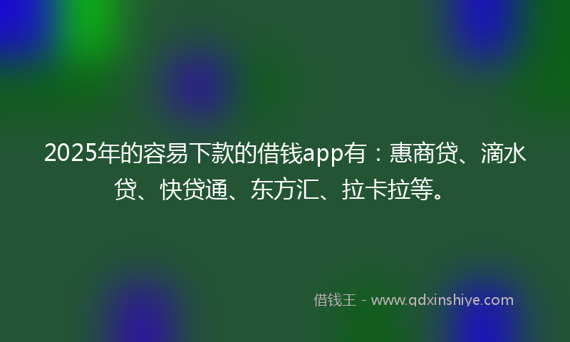 2025年的容易下款的借钱app有：惠商贷、滴水贷、快贷通、东方汇、拉卡拉等。