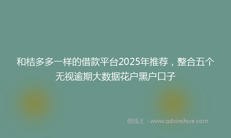 和桔多多一样的借款平台2025年推荐，整合五个无视逾期大数据花户黑户口子