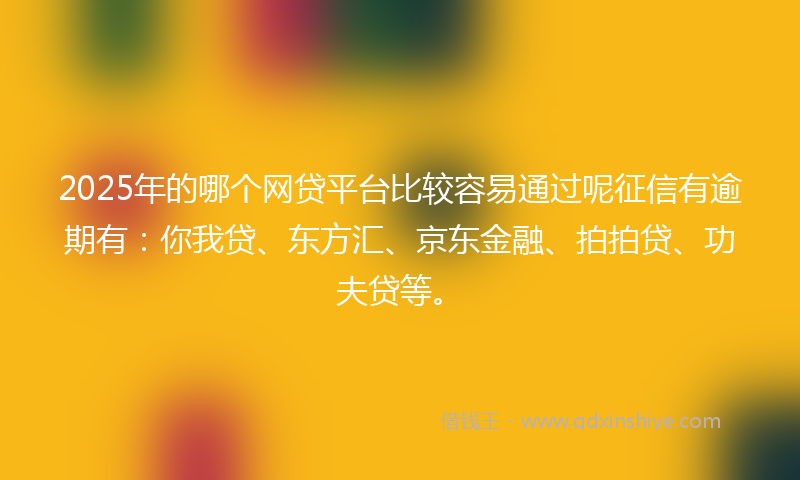 2025年的哪个网贷平台比较容易通过呢征信有逾期有：你我贷、东方汇、京东金融、拍拍贷、功夫贷等。