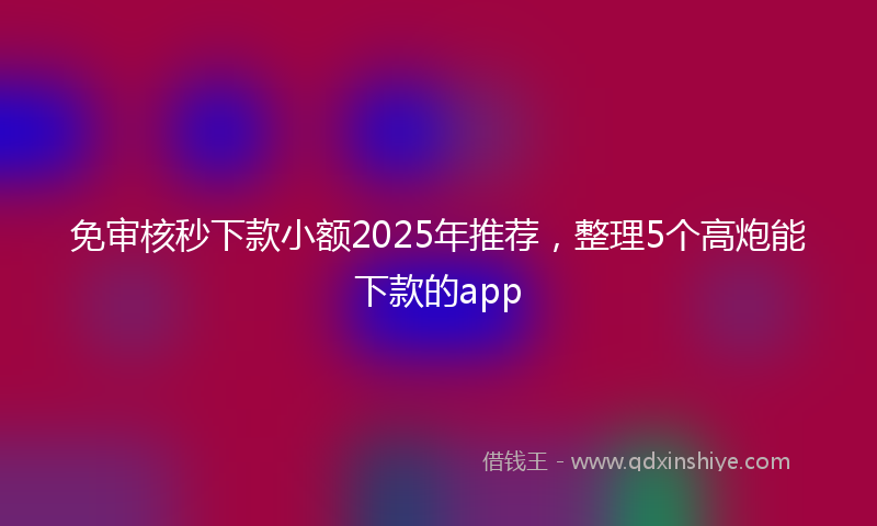 免审核秒下款小额2025年推荐，整理5个高炮能下款的app