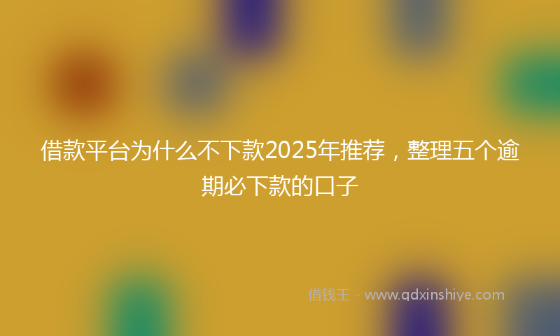 借款平台为什么不下款2025年推荐，整理五个逾期必下款的口子