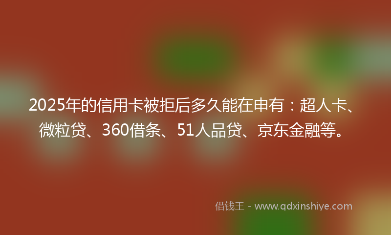 2025年的信用卡被拒后多久能在申有：超人卡、微粒贷、360借条、51人品贷、京东金融等。
