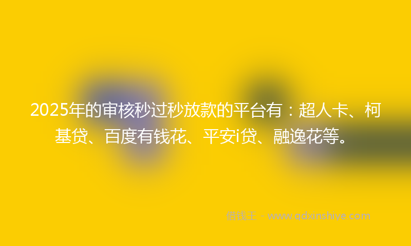 2025年的审核秒过秒放款的平台有：超人卡、柯基贷、百度有钱花、平安i贷、融逸花等。